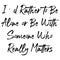 I\\\'d rather to be alone or be with someone who really matters