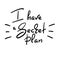 I have a Secret plan - handwritten funny quote. Print for inspiring motivational poster, t-shirt, bags, logo