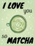 I love you so matcha poster. Cup of green coffee funny postcard. Hand drawn cartoon style green coffee beverage drink