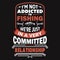 I`m not addicted to fishing we`re just in a very committed relationship - Fishing t shirts design