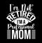 I\\\'m Not Retired I\\\'m A Professional Mom, Mothers Day Gift, Proud Mom, Birthday Gift For Mom, Funny Mom Design