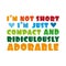 I`m not short, i`m just compact and ridiculously adorable.