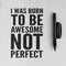 I Was Born To Be Awesome, Not Perfect