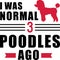 I was normal 3 Poodles ago