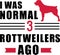 I was normal 3 Rottweilers ago