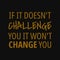 If it doesn't challenge you it won't change you. Inspirational and motivational quote