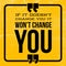 If it doesn`t change you it won`t change you - Motivational and inspirational quote