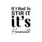 if i had to stir it it\\\'s homemade black letters quote