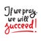 If we pray we will succeed - inspire motivational religious quote. Hand drawn beautiful lettering.