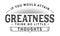 If you would attain greatness think no little thoughts