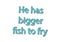 Illustration idiom write he has bigger fish to fry isolated in a