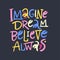 Imagine dream believe always. Hand drawn vector phrase lettering. Isolated on dark background.