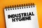 Industrial Hygiene - anticipation, recognition, evaluation, control, and confirmation of protection from hazards at work that may