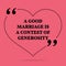 Inspirational love marriage quote. A good marriage is a contest