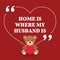Inspirational love marriage quote. Home is where my husband is.