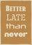 Inspirational motivation quote Better late than never Vector poster