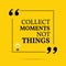 Inspirational motivational quote. Collect moments not things.