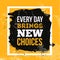 Inspirational motivational quote. Every day brings new choices. Vector simple design. Black text over yellow background.