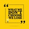 Inspirational motivational quote. What we don`t choose we lose.