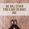 Inspirational motivational quote `we will either find a way or make one.`