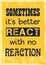 Inspiring motivation quote. Sometimes it is better react with no reaction
