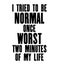 Inspiring motivation quote with text I Tried To Be Normal Once Worst Two Minutes Of My Life. Vector typography poster and t-shirt