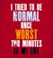 Inspiring motivation quote with text I Tried To Be Normal Once Worst Two Minutes Of My Life. Vector typography poster and t-shirt