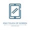 Ipad touch of screen icon. Linear vector illustration from modern screen collection. Outline ipad touch of screen icon vector.