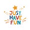 Just have fun. Hand drawn motivation lettering phrase for poster, logo, greeting card, banner, cute cartoon print, children`s roo