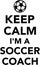 Keep calm I am a soccer coach