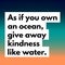 Kindness quote.As if you own an ocean give away kindness like water.