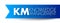 KM - Knowledge Management is the process of identifying, organizing, storing and disseminating information within an organization