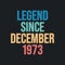 Legend since December 1973 - retro vintage birthday typography design for Tshirt