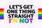 Let`s Get One Thing Straight I`m Not text with LGBT rainbow colors. LGBT pride banner