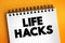 Life Hacks - skill, or novelty method that increases productivity and efficiency, in all walks of life, text concept on notepad