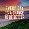 Life Inspirational Quotes - Every day is a change to be better. Blurry background