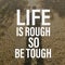 Life is rough so be tough. Motivational quote