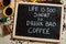 Life is too short to drink bad coffee. Words on blackboard flat lay
