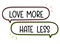 Love more hate less inscription. Handwritten lettering illustration. Black vector text in speech bubble. Simple outline