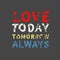 Love Today Tomorrow Always. Grunge vintage phrase t-shirt design. Quote