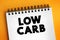 Low Carb - diet means that you eat fewer carbohydrates and a higher proportion of protein and fat, text concept on notepad