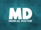 MD - Medical Doctor is a licensed physician who is a graduate of an accredited medical school, acronym text concept for