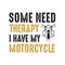 Motorcycle quote and saying. Some need therapy I have my motorcycle, good for print