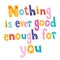 Nothing is ever good enough for you