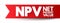 NPV Net Present Value - the cash flows at the required rate of return of your project compared to your initial investment, acronym