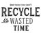 One thing you can`t recycle is wasted time