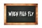 WHEN  PIGS  FLY text written on wooden frame school blackboard