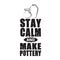 Pottery Quote and saying good for cricut. Stay calm and make pottery