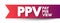 PPV Pay Per View - type of pay television or webcast service that enables a viewer to pay to watch individual events via private