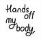 Protest slogan Hands off my body. Words for supporting abortion rights at protest. Vector illustration.